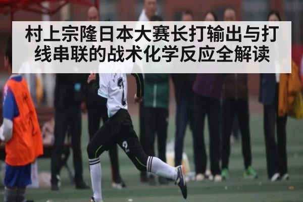 村上宗隆日本大赛长打输出与打线串联的战术化学反应全解读（Bandao）