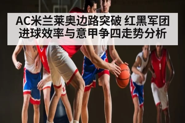AC米兰莱奥边路突破 红黑军团进球效率与意甲争四走势分析（Bandao）